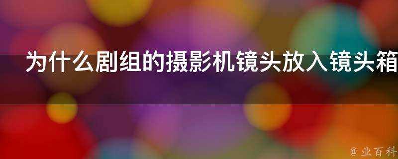 為什麼劇組的攝影機鏡頭放入鏡頭箱時要光圈最大焦點無窮遠