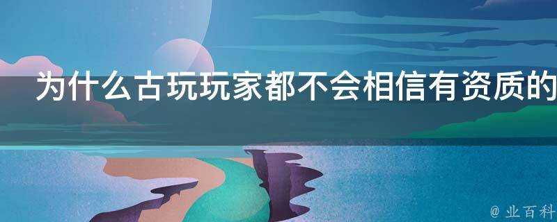 為什麼古玩玩家都不會相信有資質的拍賣行其下屬的徵集部門呢