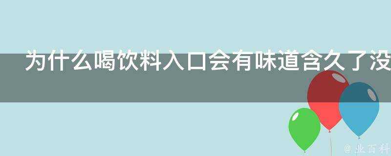 為什麼喝飲料入口會有味道含久了沒有味道嚥下去又有味道