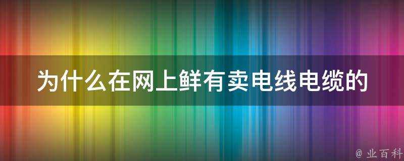 為什麼在網上鮮有賣電線電纜的