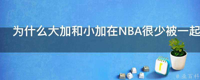 為什麼大加和小加在NBA很少被一起拿出來比較