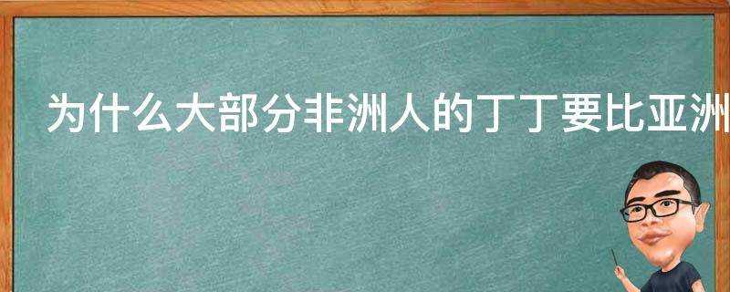 為什麼大部分非洲人的丁丁要比亞洲人的大