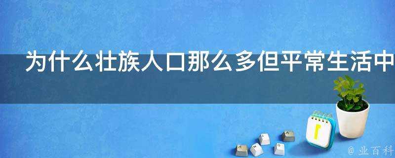 為什麼壯族人口那麼多但平常生活中感覺不到