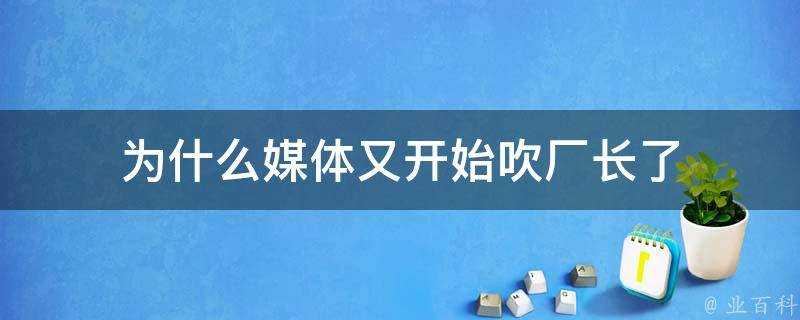 為什麼媒體又開始吹廠長了