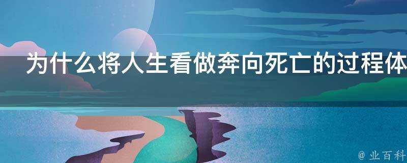 為什麼將人生看做奔向死亡的過程體現了對生命濃烈的愛