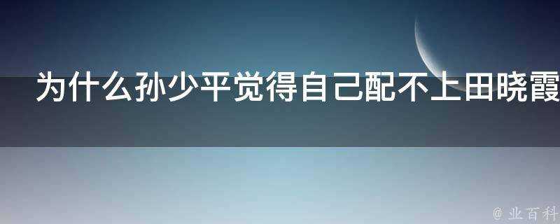 為什麼孫少平覺得自己配不上田曉霞