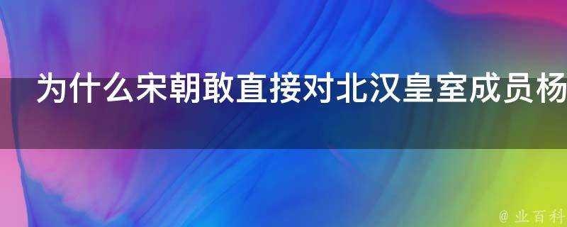 為什麼宋朝敢直接對北漢皇室成員楊業委以重任