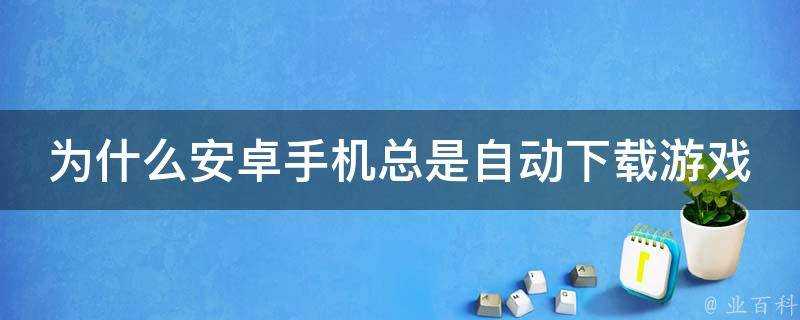 為什麼安卓手機總是自動下載遊戲