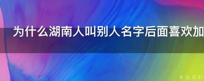 為什麼湖南人叫別人名字後面喜歡加個別字