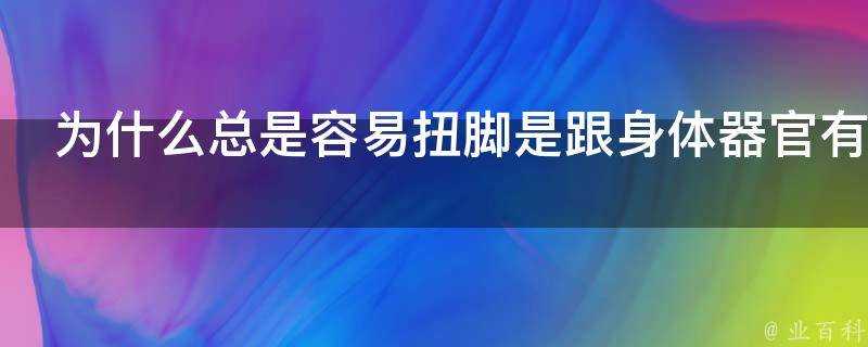 為什麼總是容易扭腳是跟身體器官有關係嗎