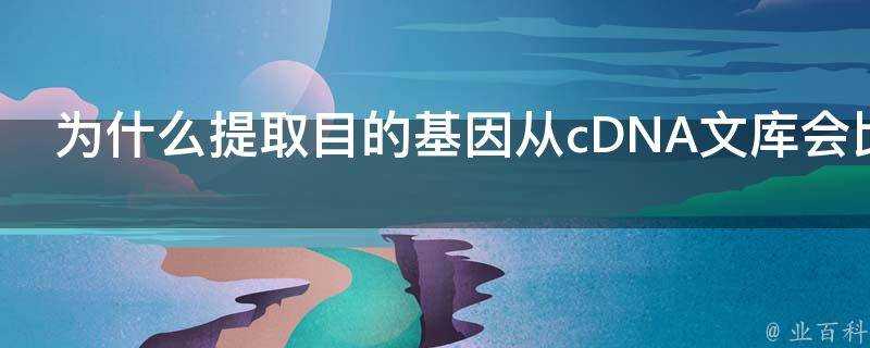 為什麼提取目的基因從cDNA文庫會比從基因組文庫提取準確