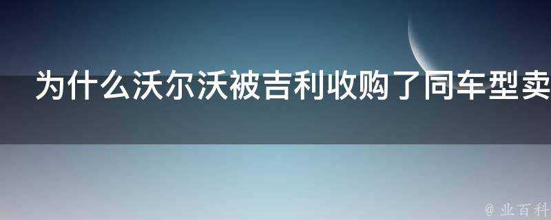 為什麼沃爾沃被吉利收購了同車型賣的還是比國外貴