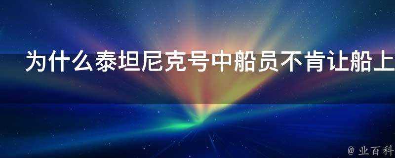 為什麼泰坦尼克號中船員不肯讓船上坐滿人