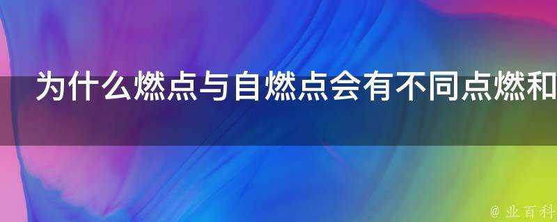 為什麼燃點與自燃點會有不同點燃和自燃在原理上有什麼區別