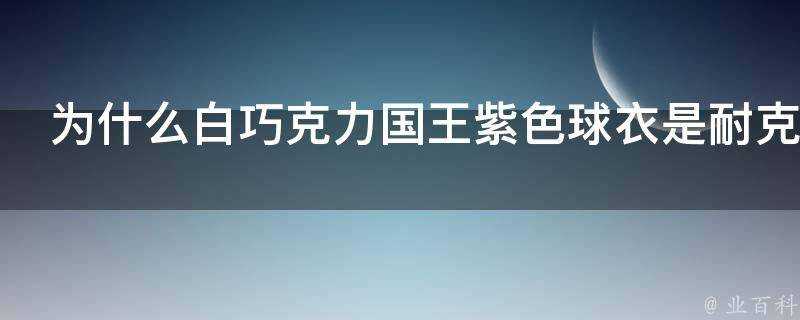 為什麼白巧克力國王紫色球衣是耐克贊助的