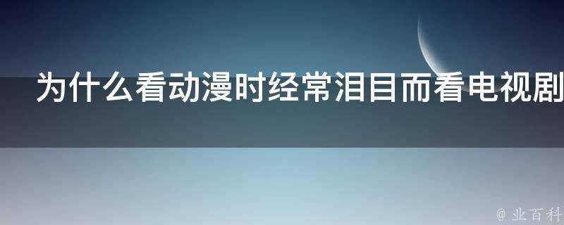 為什麼看動漫時經常淚目而看電視劇電影時從沒有這種情況