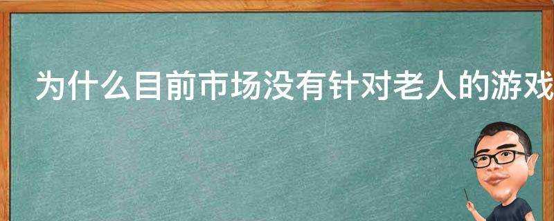 為什麼目前市場沒有針對老人的遊戲是沒發現還是不合適