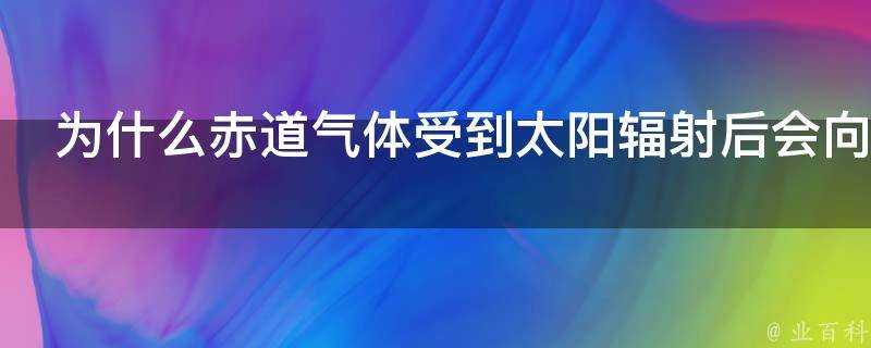 為什麼赤道氣體受到太陽輻射後會向南北高空運動呢