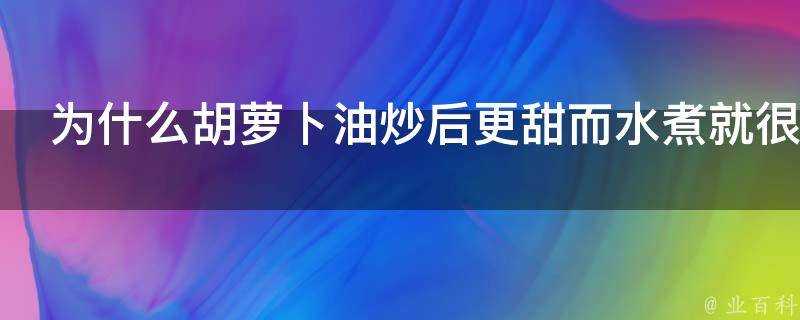 為什麼胡蘿蔔油炒後更甜而水煮就很難吃玉米好像也是這樣