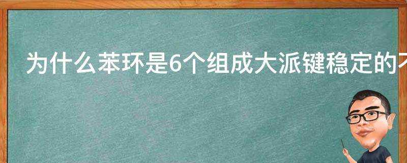 為什麼苯環是6個組成大派鍵穩定的不是更多或更少