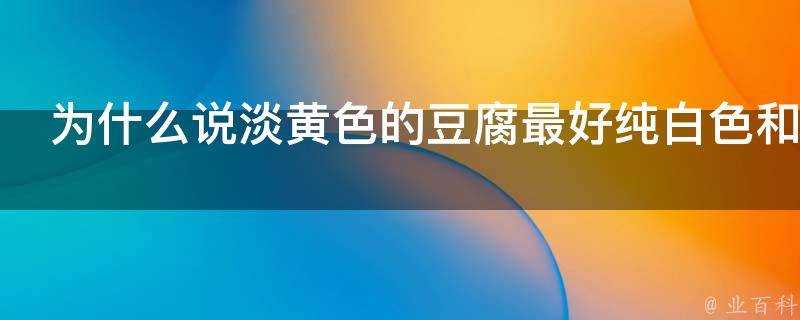 為什麼說淡黃色的豆腐最好純白色和淡黃色的豆腐有什麼區別