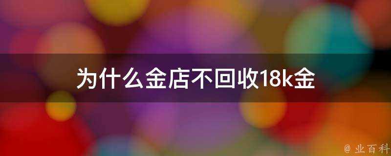 為什麼金店不回收18k金