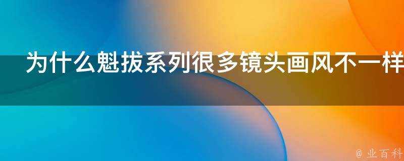 為什麼魁拔系列很多鏡頭畫風不一樣