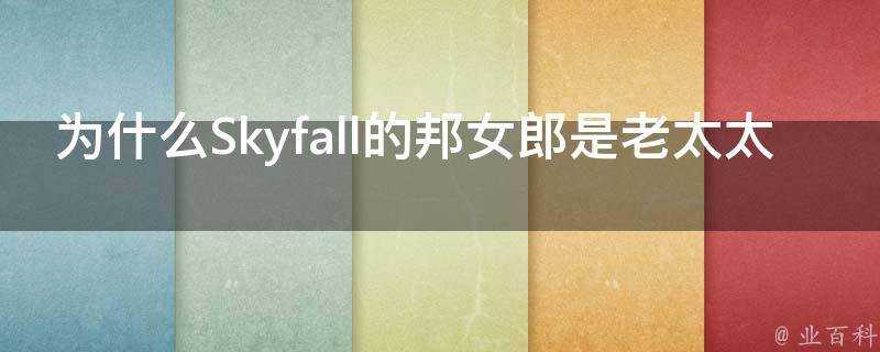 為什麼Skyfall的邦女郎是老太太