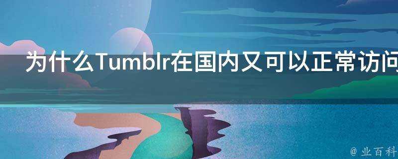 為什麼Tumblr在國內又可以正常訪問了之前被封是為什麼