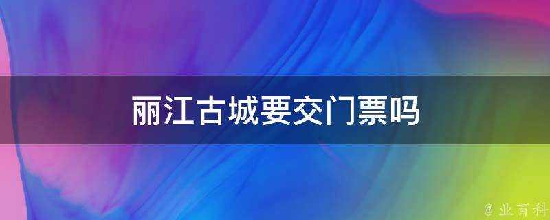 麗江古城要交門票嗎