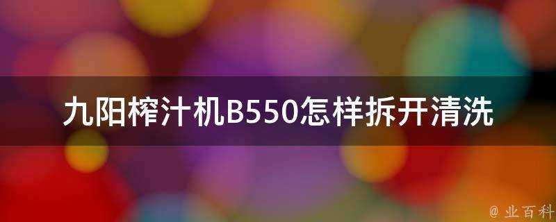 九陽榨汁機B550怎樣拆開清洗