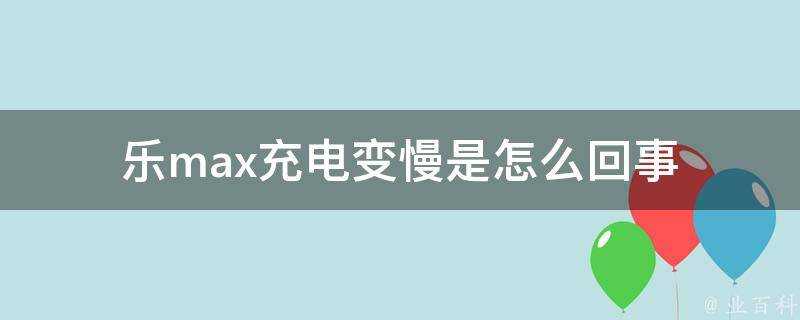 樂max充電變慢是怎麼回事