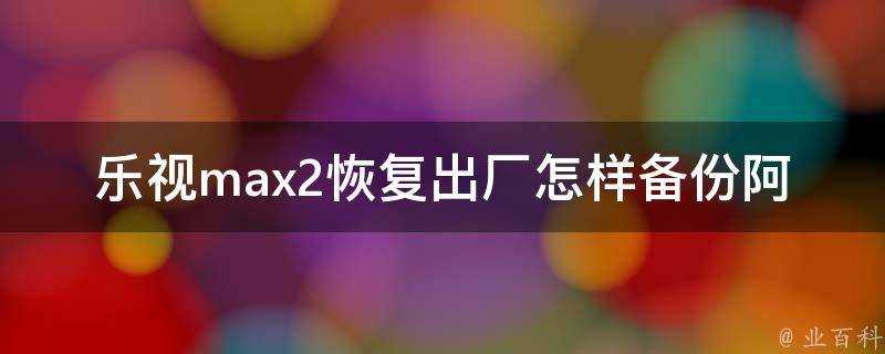 樂視max2恢復出廠怎樣備份阿