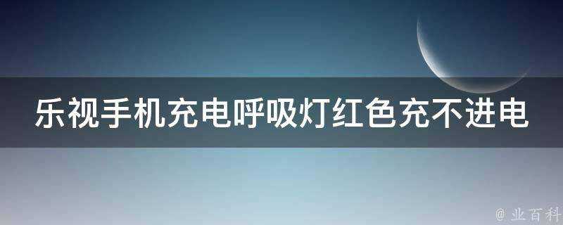 樂視手機充電呼吸燈紅色充不進電