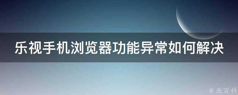 樂視手機瀏覽器功能異常如何解決