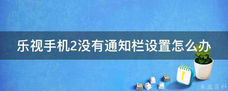 樂視手機2沒有通知欄設定怎麼辦