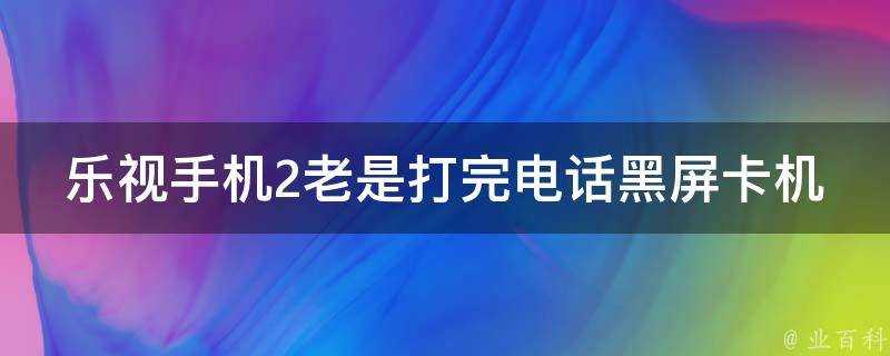 樂視手機2老是打完電話黑屏卡機