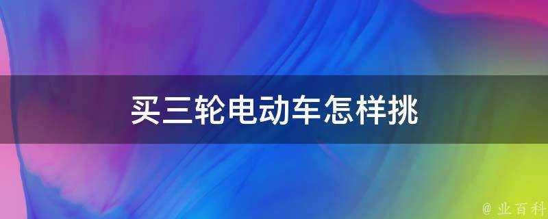 買三輪電動車怎樣挑