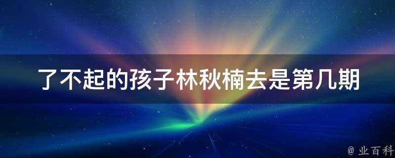 了不起的孩子林秋楠去是第幾期