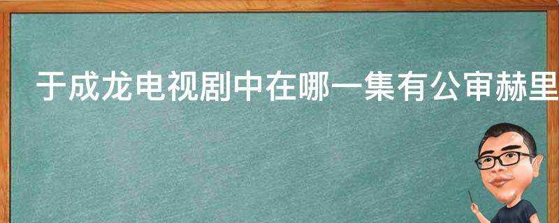 于成龍電視劇中在哪一集有公審赫裡的情節