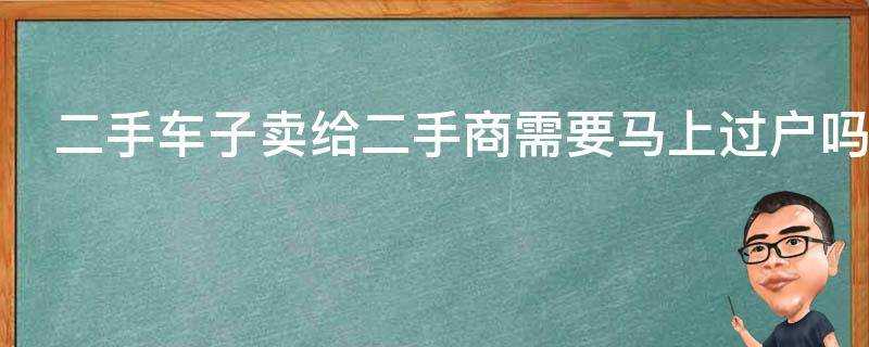 二手車子賣給二手商需要馬上過戶嗎