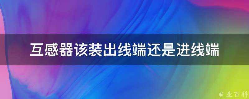 互感器該裝出線端還是進線端