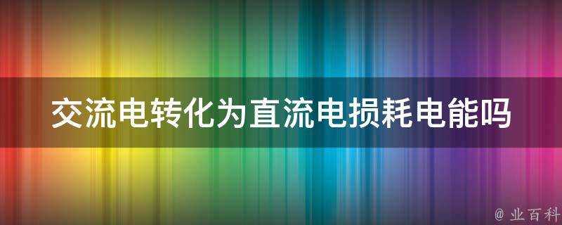 交流電轉化為直流電損耗電能嗎