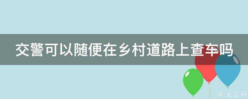 交警可以隨便在鄉村道路上查車嗎