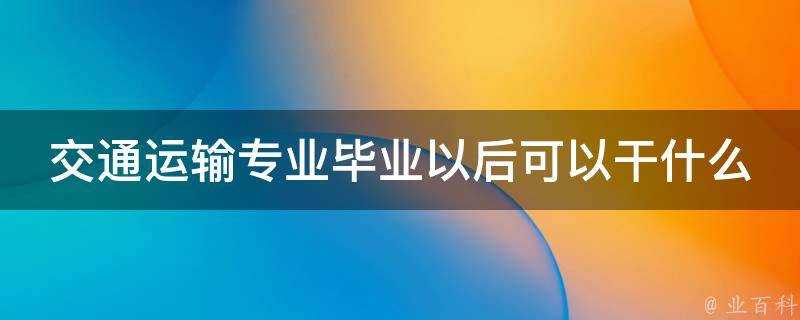 交通運輸專業畢業以後可以幹什麼