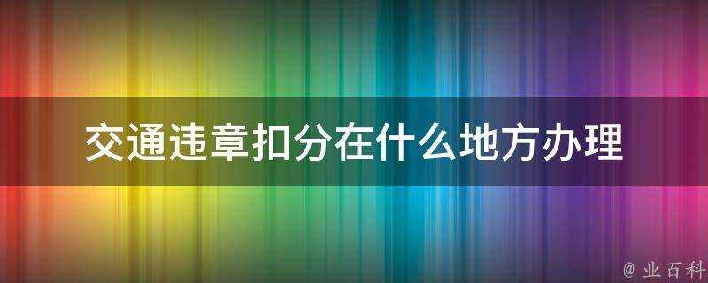 交通違章扣分在什麼地方辦理