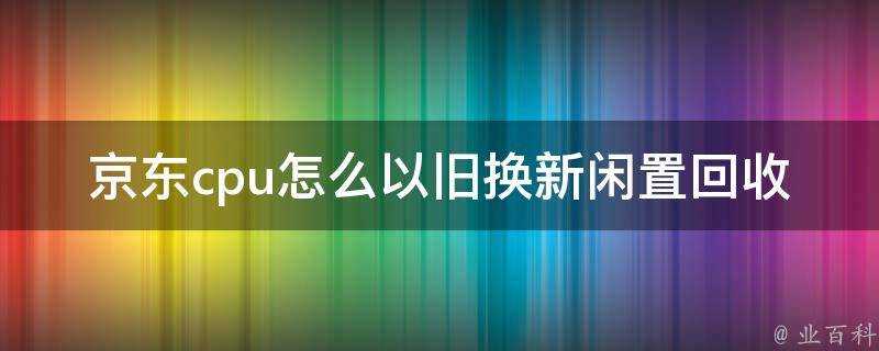 京東cpu怎麼以舊換新閒置回收