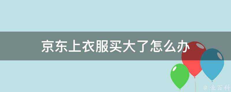 京東上衣服買大了怎麼辦