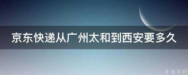 京東快遞從廣州太和到西安要多久