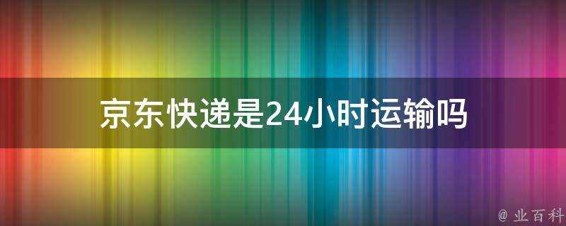 京東快遞是24小時運輸嗎